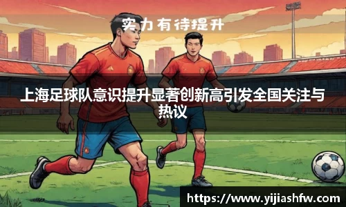 上海足球队意识提升显著创新高引发全国关注与热议