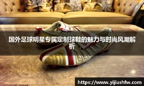 国外足球明星专属定制球鞋的魅力与时尚风潮解析