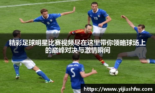 精彩足球明星比赛视频尽在这里带你领略球场上的巅峰对决与激情瞬间