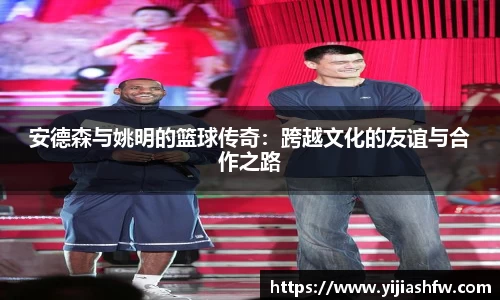 安德森与姚明的篮球传奇：跨越文化的友谊与合作之路