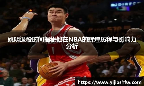 姚明退役时间揭秘他在NBA的辉煌历程与影响力分析