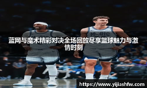 蓝网与魔术精彩对决全场回放尽享篮球魅力与激情时刻