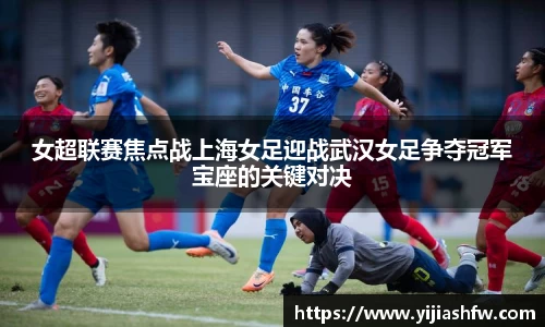 女超联赛焦点战上海女足迎战武汉女足争夺冠军宝座的关键对决