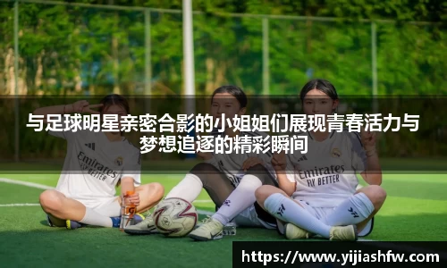 与足球明星亲密合影的小姐姐们展现青春活力与梦想追逐的精彩瞬间