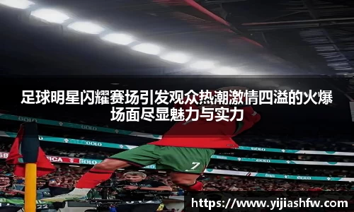 足球明星闪耀赛场引发观众热潮激情四溢的火爆场面尽显魅力与实力